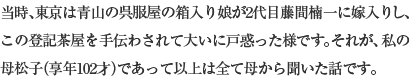 当時、東京は青山の呉服屋の箱入り娘が2代目藤間楠一に嫁入りし、この登記茶屋を手伝わされて大いに戸惑った様です。それが、私の母松子(享年102才)であって以上は全て母から聞いた話です。